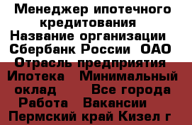 Менеджер ипотечного кредитования › Название организации ­ Сбербанк России, ОАО › Отрасль предприятия ­ Ипотека › Минимальный оклад ­ 1 - Все города Работа » Вакансии   . Пермский край,Кизел г.